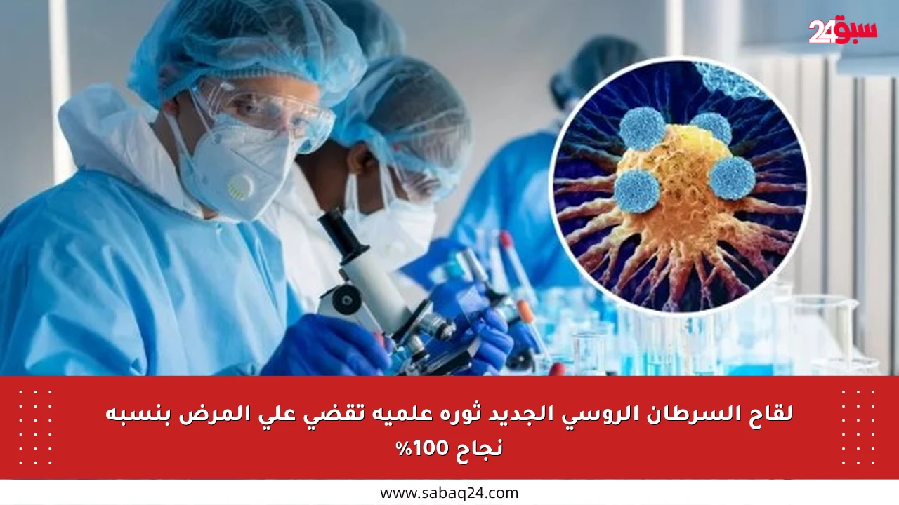 لقاح السرطان الروسي الجديد ثورة علمية تقضي على المرض بنسبة نجاح 100%